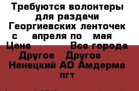 Требуются волонтеры для раздачи Георгиевских ленточек с 30 апреля по 9 мая. › Цена ­ 2 000 - Все города Другое » Другое   . Ненецкий АО,Амдерма пгт